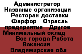 Администратор › Название организации ­ Ресторан доставки Фарфор › Отрасль предприятия ­ Другое › Минимальный оклад ­ 17 000 - Все города Работа » Вакансии   . Владимирская обл.,Владимир г.